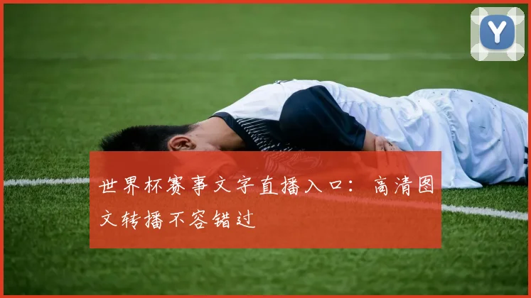 世界杯赛事文字直播入口：高清图文转播不容错过