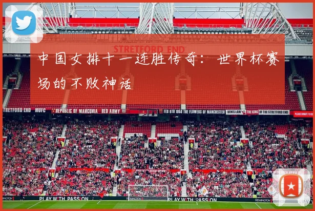 中国女排十一连胜传奇：世界杯赛场的不败神话