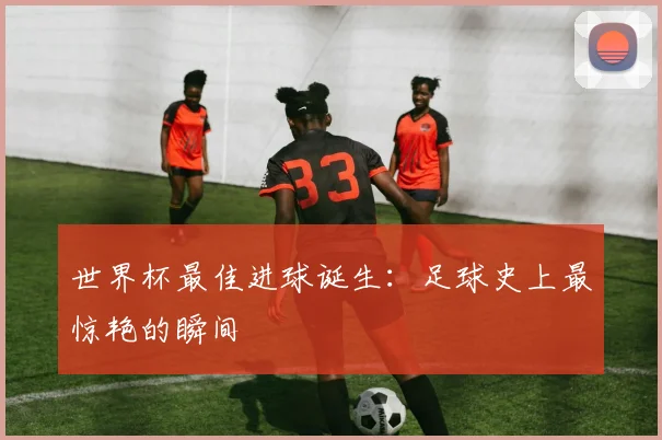 世界杯最佳进球诞生：足球史上最惊艳的瞬间