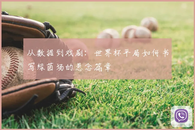 从数据到戏剧:世界杯平局如何书写绿茵场的悬念篇章