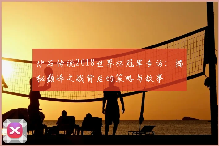 炉石传说2018世界杯冠军专访：揭秘巅峰之战背后的策略与故事