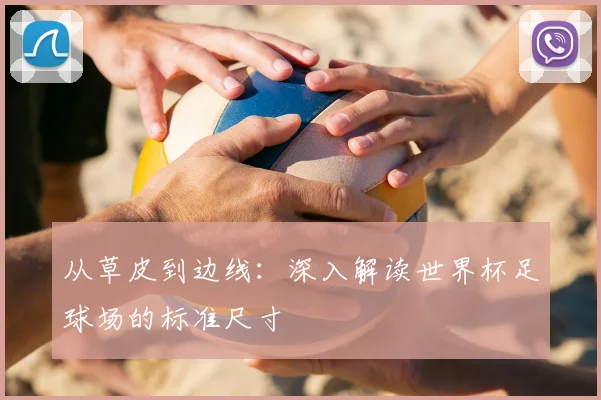 从草皮到边线：深入解读世界杯足球场的标准尺寸