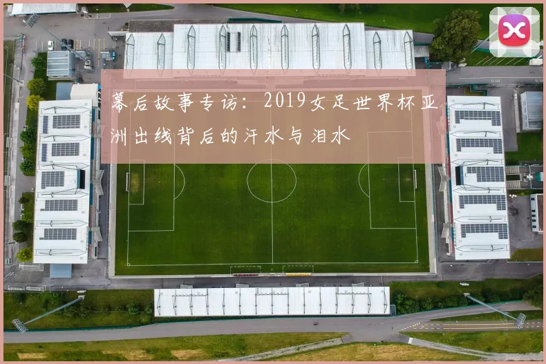幕后故事专访:2019女足世界杯亚洲出线背后的汗水与泪水