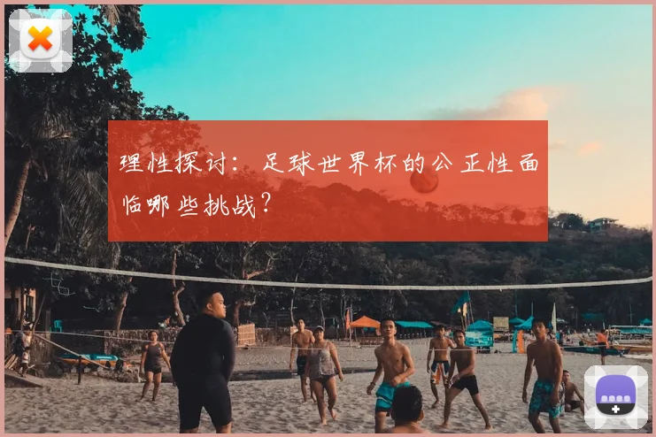 理性探讨：足球世界杯的公正性面临哪些挑战？