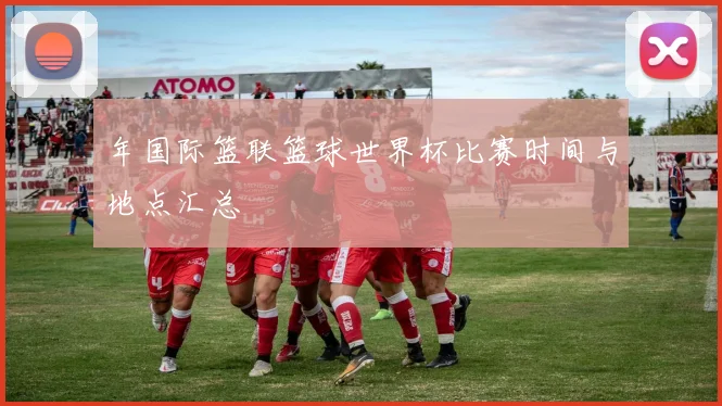 年国际篮联篮球世界杯比赛时间与地点汇总
