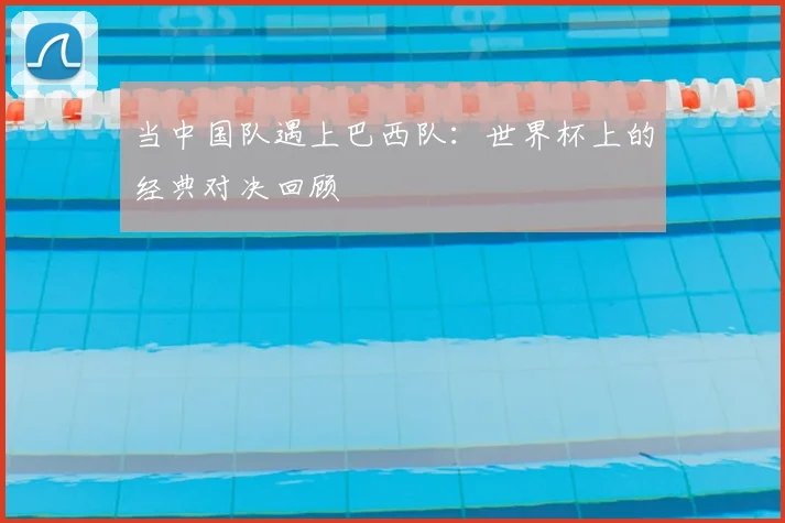 当中国队遇上巴西队：世界杯上的经典对决回顾