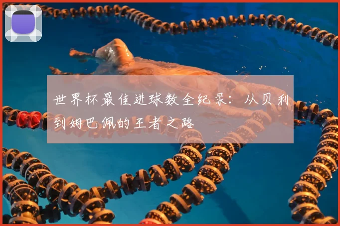 世界杯最佳进球数全纪录：从贝利到姆巴佩的王者之路