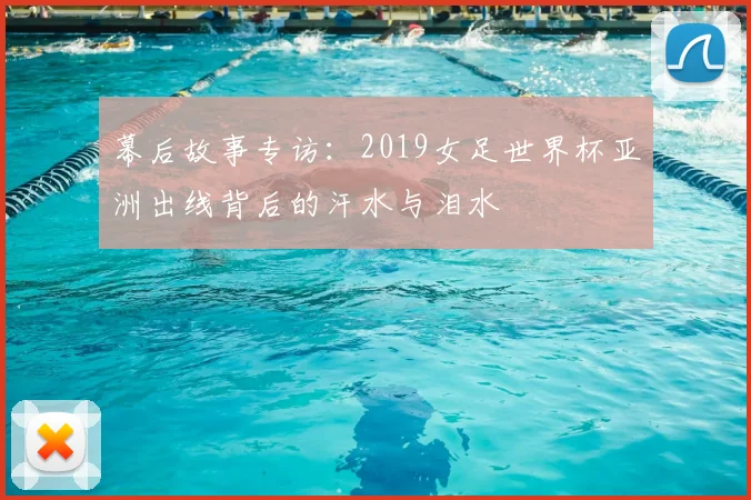幕后故事专访:2019女足世界杯亚洲出线背后的汗水与泪水