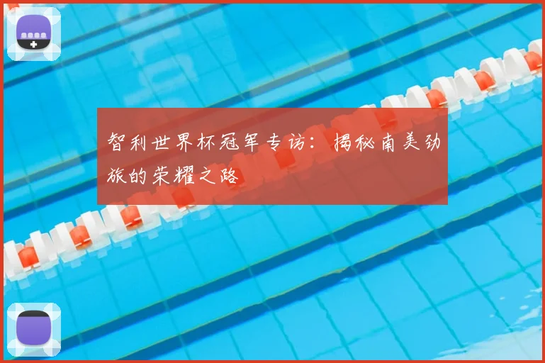 智利世界杯冠军专访:揭秘南美劲旅的荣耀之路