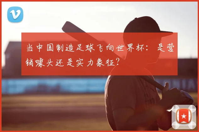 当中国制造足球飞向世界杯：是营销噱头还是实力象征？