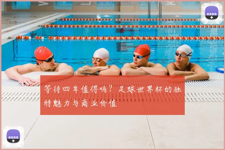 等待四年值得吗？足球世界杯的独特魅力与商业价值