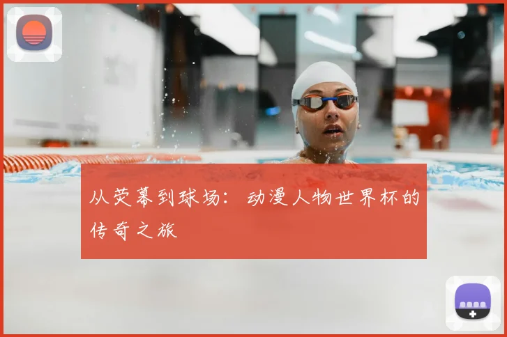 从荧幕到球场：动漫人物世界杯的传奇之旅