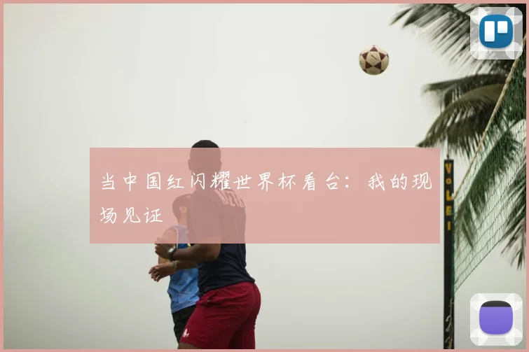 当中国红闪耀世界杯看台：我的现场见证