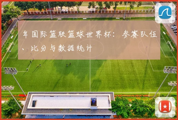 年国际篮联篮球世界杯:参赛队伍、比分与数据统计