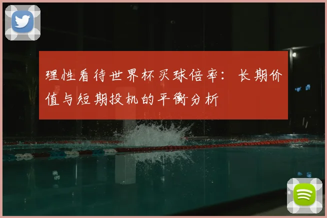 理性看待世界杯买球倍率：长期价值与短期投机的平衡分析