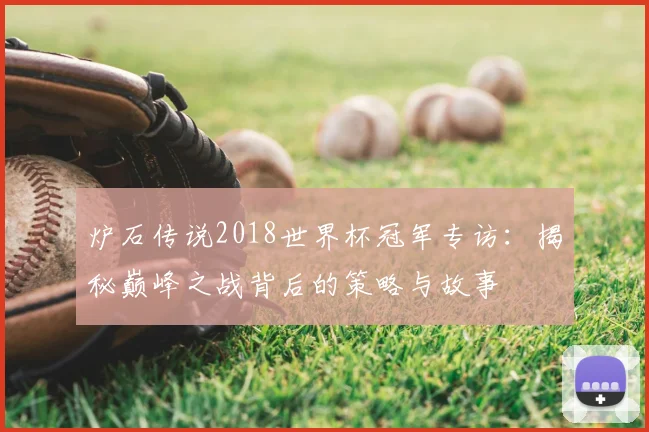 炉石传说2018世界杯冠军专访：揭秘巅峰之战背后的策略与故事