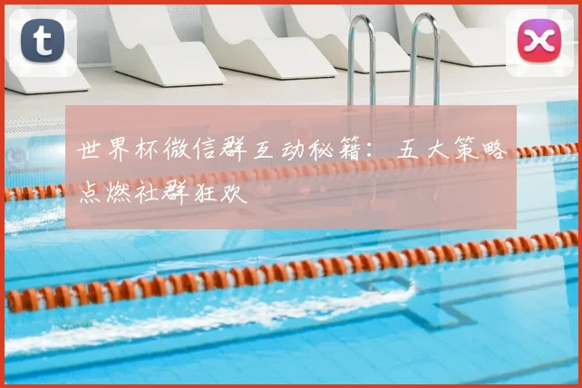 世界杯微信群互动秘籍:五大策略点燃社群狂欢