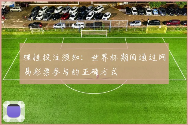 理性投注须知：世界杯期间通过网易彩票参与的正确方式
