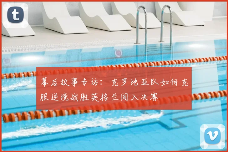 幕后故事专访：克罗地亚队如何克服逆境战胜英格兰闯入决赛
