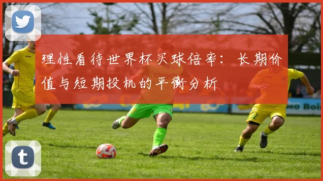 理性看待世界杯买球倍率：长期价值与短期投机的平衡分析