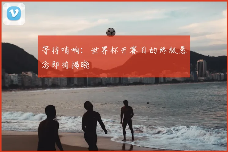 等待哨响：世界杯开赛日的终极悬念即将揭晓