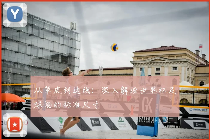 从草皮到边线：深入解读世界杯足球场的标准尺寸
