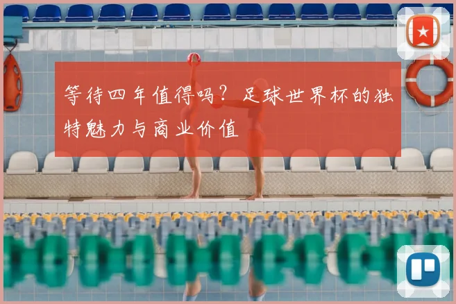 等待四年值得吗？足球世界杯的独特魅力与商业价值