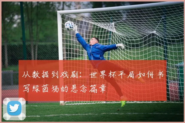 从数据到戏剧:世界杯平局如何书写绿茵场的悬念篇章