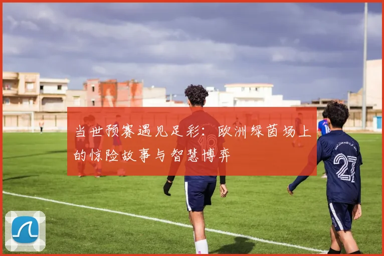 当世预赛遇见足彩：欧洲绿茵场上的惊险故事与智慧博弈