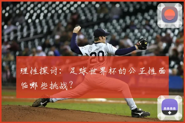 理性探讨：足球世界杯的公正性面临哪些挑战？