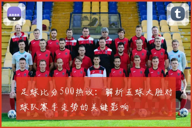 足球比分500热议：解析五球大胜对球队赛季走势的关键影响