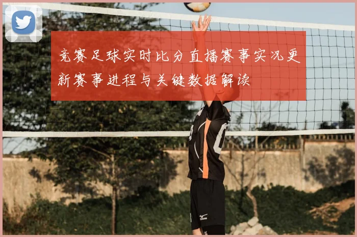 竞赛足球实时比分直播赛事实况更新赛事进程与关键数据解读