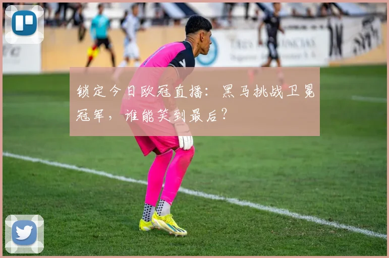 锁定今日欧冠直播:黑马挑战卫冕冠军,谁能笑到最后?