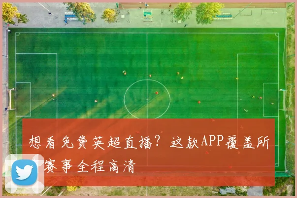 想看免费英超直播?这款APP覆盖所有赛事全程高清