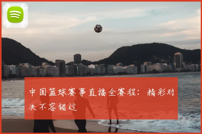 中国篮球赛事直播全赛程:精彩对决不容错过