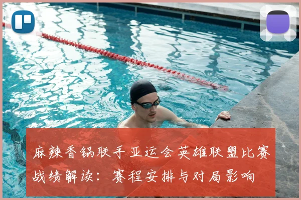 麻辣香锅联手亚运会英雄联盟比赛战绩解读：赛程安排与对局影响