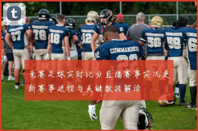 竞赛足球实时比分直播赛事实况更新赛事进程与关键数据解读