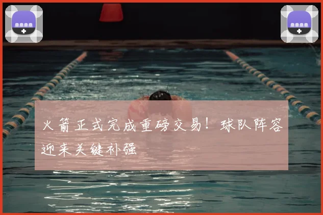 火箭正式完成重磅交易!球队阵容迎来关键补强