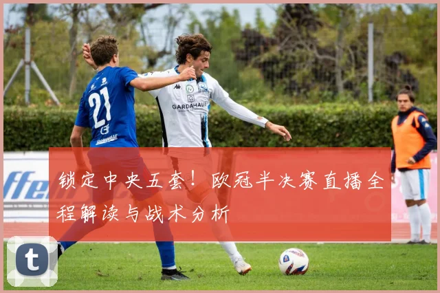 锁定中央五套!欧冠半决赛直播全程解读与战术分析