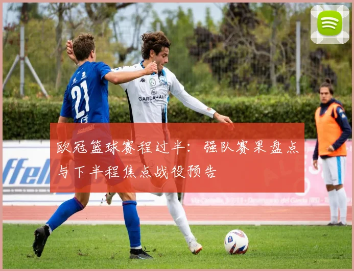 欧冠篮球赛程过半：强队赛果盘点与下半程焦点战役预告