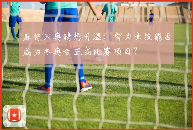 麻将入奥猜想升温：智力竞技能否成为冬奥会正式比赛项目？