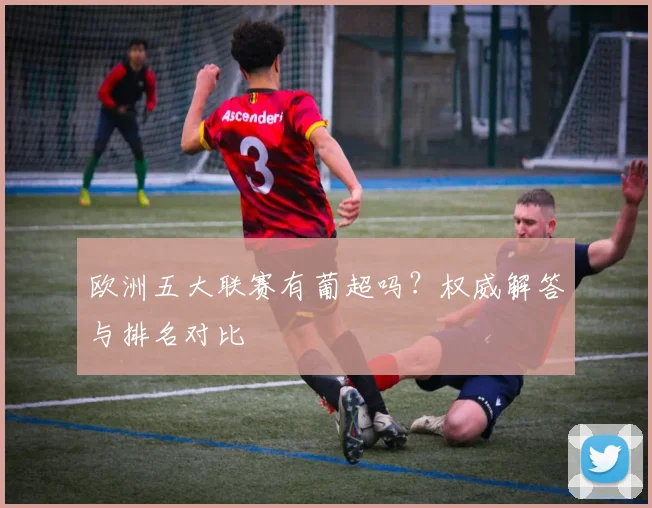 欧洲五大联赛有葡超吗?权威解答与排名对比