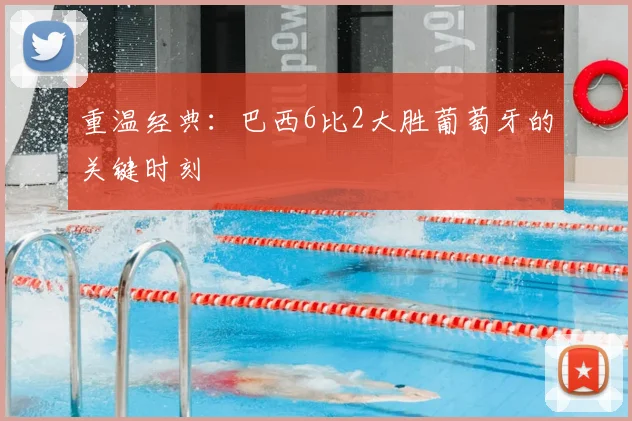 重温经典:巴西6比2大胜葡萄牙的关键时刻