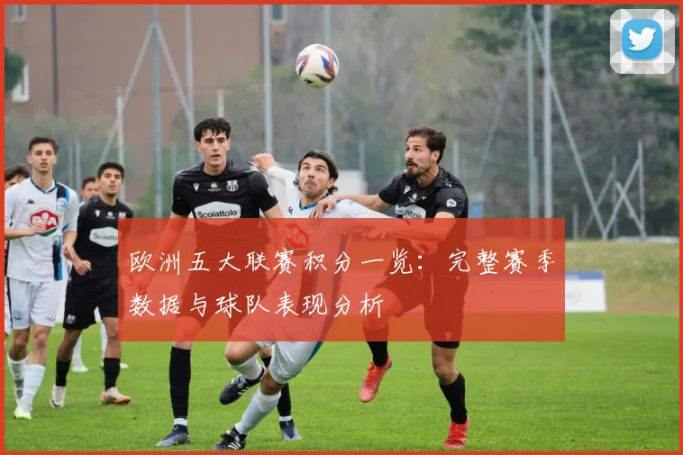 欧洲五大联赛积分一览:完整赛季数据与球队表现分析