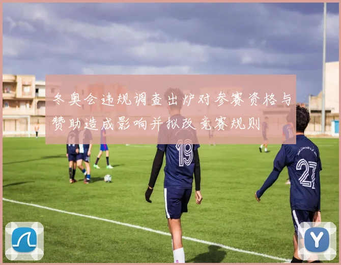 冬奥会违规调查出炉对参赛资格与赞助造成影响并拟改竞赛规则