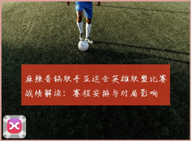 麻辣香锅联手亚运会英雄联盟比赛战绩解读:赛程安排与对局影响