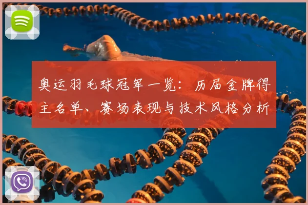 奥运羽毛球冠军一览：历届金牌得主名单、赛场表现与技术风格分析