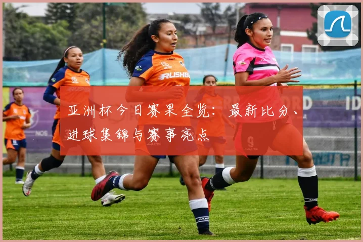 亚洲杯今日赛果全览：最新比分、进球集锦与赛事亮点