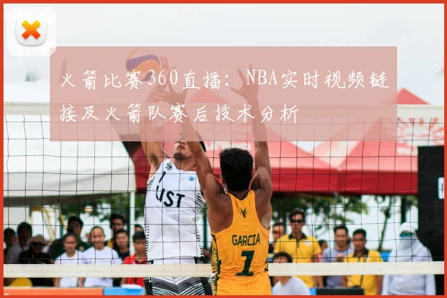 火箭比赛360直播:NBA实时视频链接及火箭队赛后技术分析