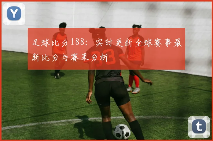 足球比分188：实时更新全球赛事最新比分与赛果分析